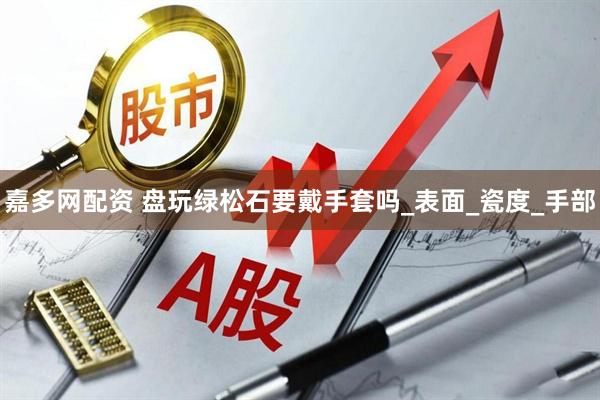 嘉多网配资 盘玩绿松石要戴手套吗_表面_瓷度_手部