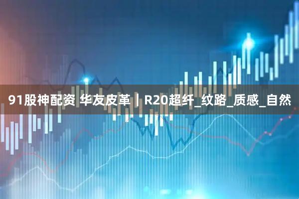 91股神配资 华友皮革｜R20超纤_纹路_质感_自然
