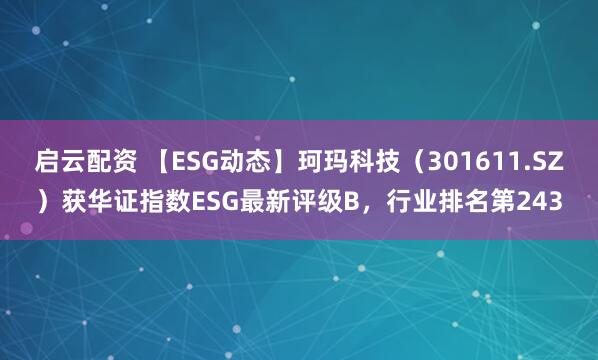 启云配资 【ESG动态】珂玛科技（301611.SZ）获华证指数ESG最新评级B，行业排名第243