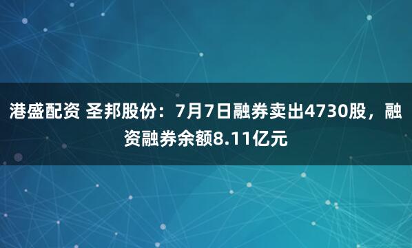 港盛配资 圣邦股份：7月7日融券卖出4730股，融资融券余额8.11亿元
