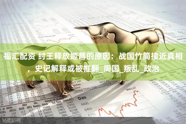 福汇配资 纣王释放姬昌的原因：战国竹简接近真相，史记解释或被推翻_周国_叛乱_政治
