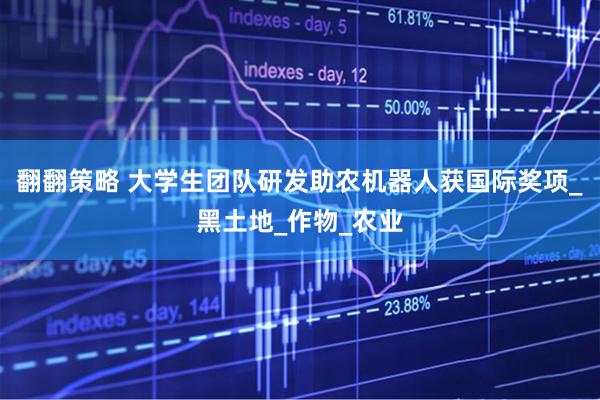 翻翻策略 大学生团队研发助农机器人获国际奖项_黑土地_作物_农业