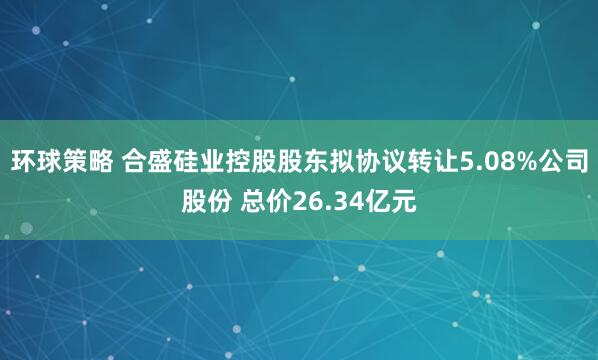 环球策略 合盛硅业控股股东拟协议转让5.08%公司股份 总价26.34亿元