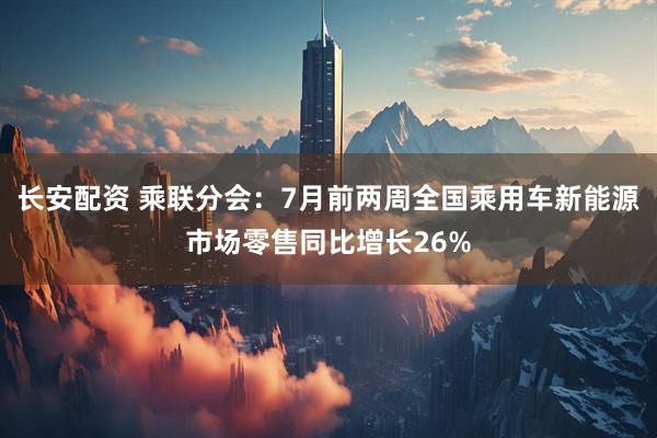 长安配资 乘联分会：7月前两周全国乘用车新能源市场零售同比增长26%