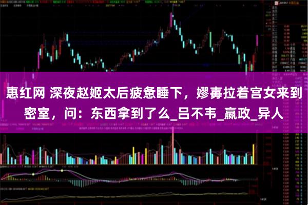 惠红网 深夜赵姬太后疲惫睡下，嫪毐拉着宫女来到密室，问：东西拿到了么_吕不韦_嬴政_异人