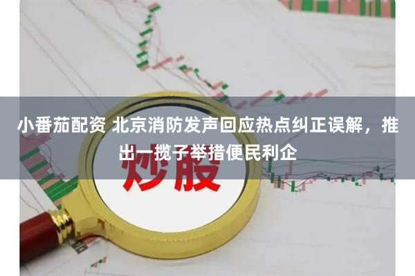 小番茄配资 北京消防发声回应热点纠正误解，推出一揽子举措便民利企
