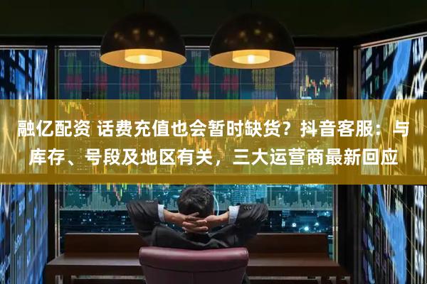 融亿配资 话费充值也会暂时缺货？抖音客服：与库存、号段及地区有关，三大运营商最新回应