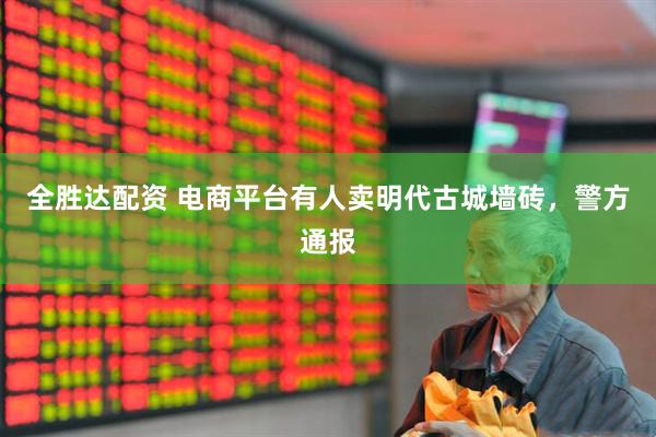 全胜达配资 电商平台有人卖明代古城墙砖，警方通报