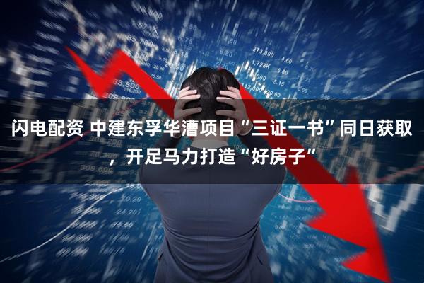 闪电配资 中建东孚华漕项目“三证一书”同日获取，开足马力打造“好房子”