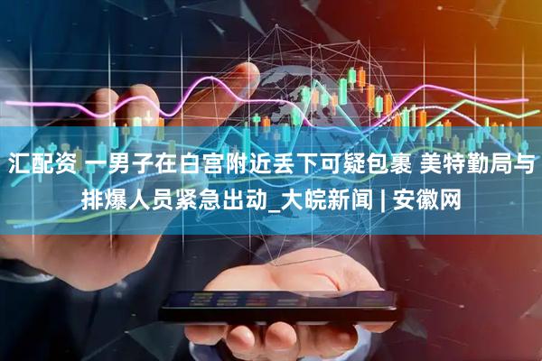 汇配资 一男子在白宫附近丢下可疑包裹 美特勤局与排爆人员紧急出动_大皖新闻 | 安徽网