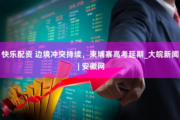 快乐配资 边境冲突持续，柬埔寨高考延期_大皖新闻 | 安徽网