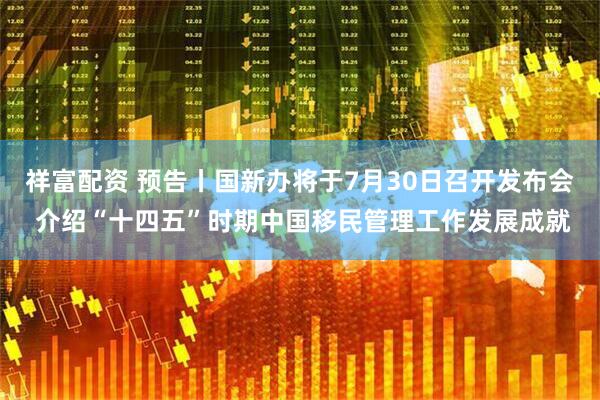 祥富配资 预告丨国新办将于7月30日召开发布会 介绍“十四五”时期中国移民管理工作发展成就