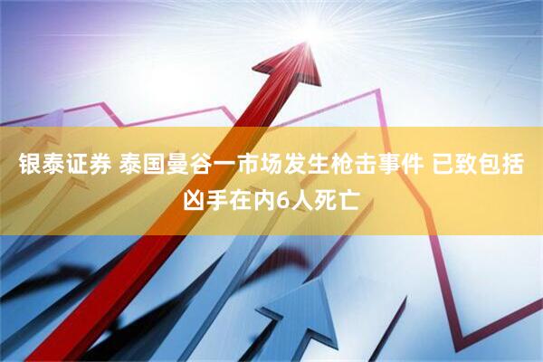 银泰证券 泰国曼谷一市场发生枪击事件 已致包括凶手在内6人死亡