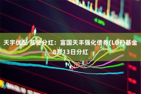 天宇优配 基金分红：富国天丰强化债券(LOF)基金8月13日分红