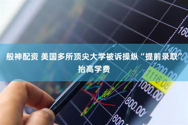 般神配资 美国多所顶尖大学被诉操纵“提前录取”抬高学费
