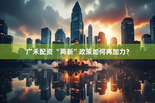 广禾配资 “两新”政策如何再加力？