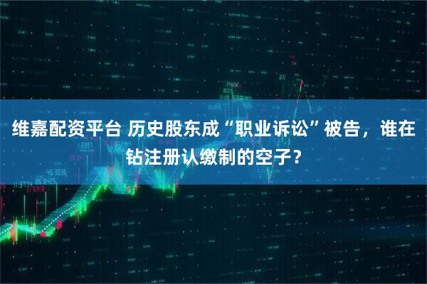 维嘉配资平台 历史股东成“职业诉讼”被告，谁在钻注册认缴制的空子？