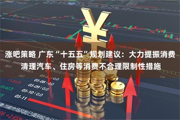 涨吧策略 广东“十五五”规划建议：大力提振消费 清理汽车、住房等消费不合理限制性措施