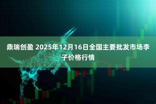 鼎瑞创盈 2025年12月16日全国主要批发市场李子价格行情