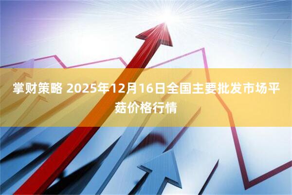 掌财策略 2025年12月16日全国主要批发市场平菇价格行情