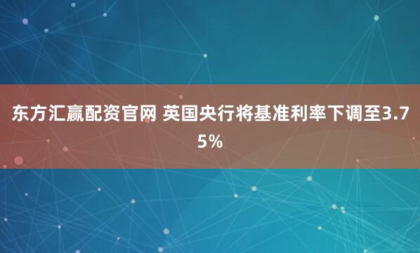 东方汇赢配资官网 英国央行将基准利率下调至3.75%