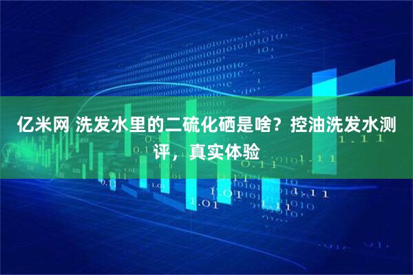 亿米网 洗发水里的二硫化硒是啥？控油洗发水测评，真实体验