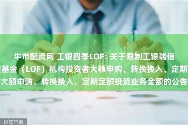 牛市配资网 工银四季LOF: 关于限制工银瑞信四季收益债券型证券投资基金(LOF)机构投资者大额申购、转换换入、定期定额投资业务金额的公告