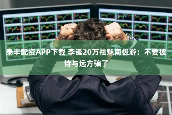 泰丰配资APP下载 李诞20万祛魅南极游：不要被诗与远方骗了