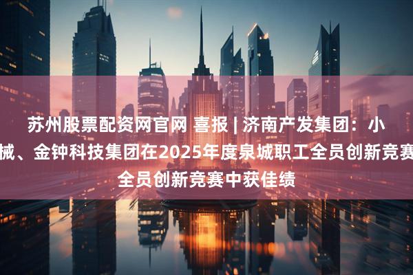 苏州股票配资网官网 喜报 | 济南产发集团：小鸭精工机械、金钟科技集团在2025年度泉城职工全员创新竞赛中获佳绩