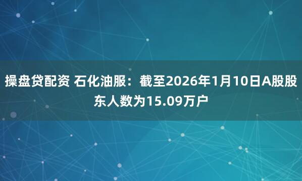 操盘贷配资 石化油服：截至2026年1月10日A股股东人数为15.09万户
