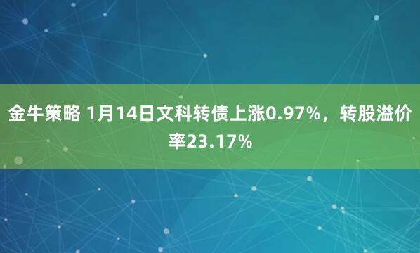 金牛策略 1月14日文科转债上涨0.97%，转股溢价率23.17%