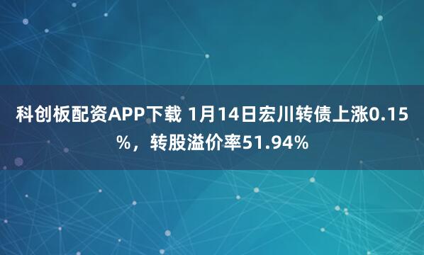 科创板配资APP下载 1月14日宏川转债上涨0.15%,转股溢价率51.94%