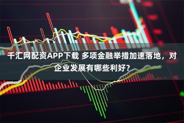 千汇网配资APP下载 多项金融举措加速落地，对企业发展有哪些利好？
