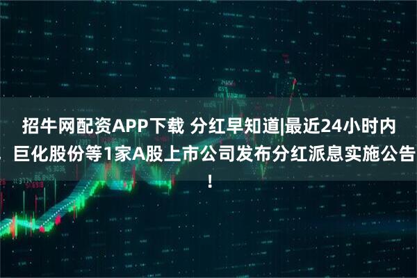 招牛网配资APP下载 分红早知道|最近24小时内，巨化股份等1家A股上市公司发布分红派息实施公告！