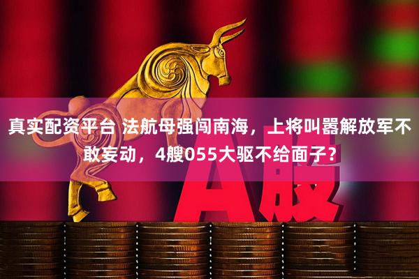 真实配资平台 法航母强闯南海，上将叫嚣解放军不敢妄动，4艘055大驱不给面子？