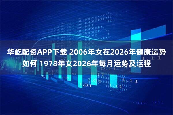 华屹配资APP下载 2006年女在2026年健康运势如何 1978年女2026年每月运势及运程